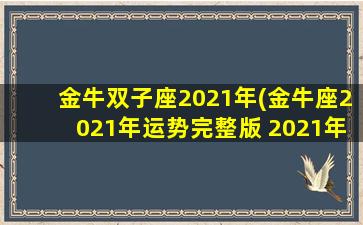金牛双子座2021年(金牛座2021年运势完整版 2021年双子座全年运势详解)